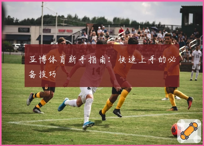 亚博体育新手指南：快速上手的必备技巧