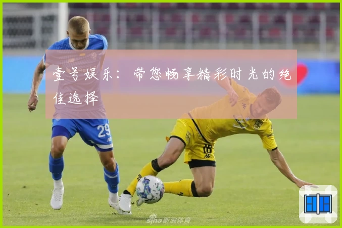 壹号娱乐：带您畅享精彩时光的绝佳选择
