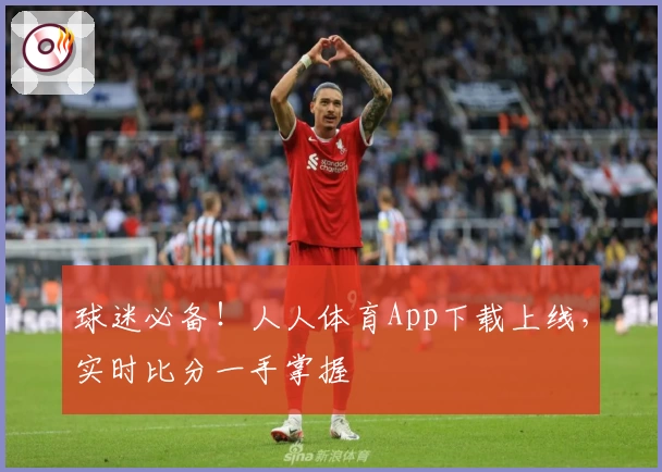 球迷必备！人人体育App下载上线，实时比分一手掌握