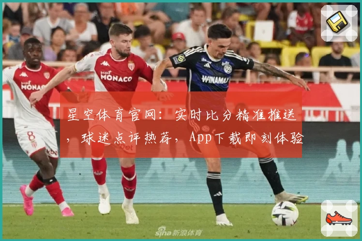 星空体育官网：实时比分精准推送，球迷点评热荐，App下载即刻体验