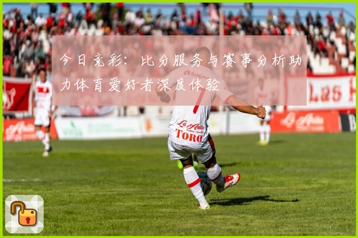 今日竞彩：比分服务与赛事分析助力体育爱好者深度体验