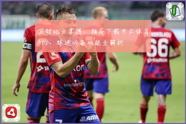 实时比分掌握,推荐下载开云体育App,球迷必备功能全解析
