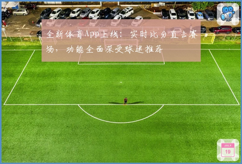 全新体育App上线：实时比分直击赛场，功能全面深受球迷推荐