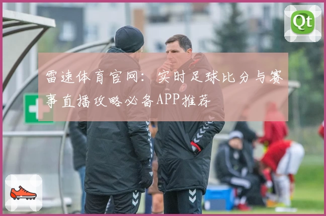 雷速体育官网：实时足球比分与赛事直播攻略必备APP推荐