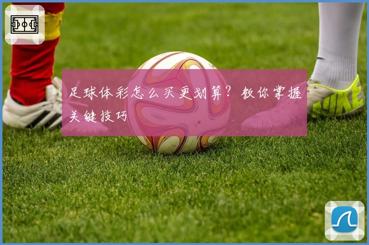 足球体彩怎么买更划算？教你掌握关键技巧