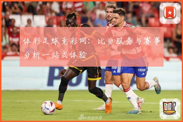 体彩足球竞彩网：比分服务与赛事分析一站式体验