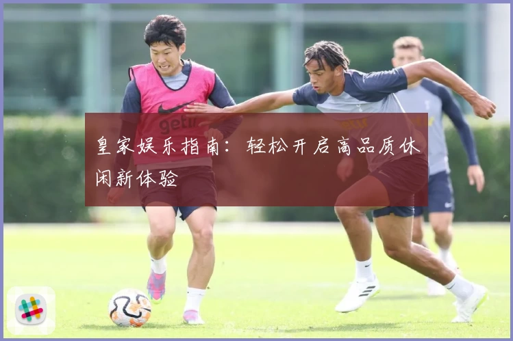 皇家娱乐指南：轻松开启高品质休闲新体验