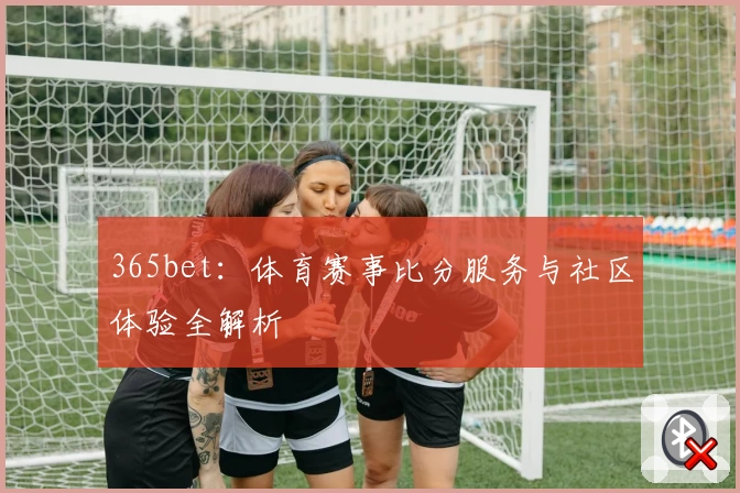 365bet：体育赛事比分服务与社区体验全解析