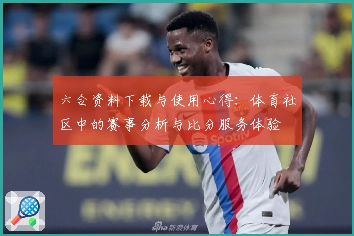 六合资料下载与使用心得：体育社区中的赛事分析与比分服务体验