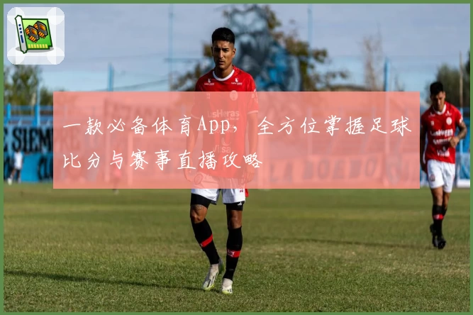 一款必备体育App，全方位掌握足球比分与赛事直播攻略
