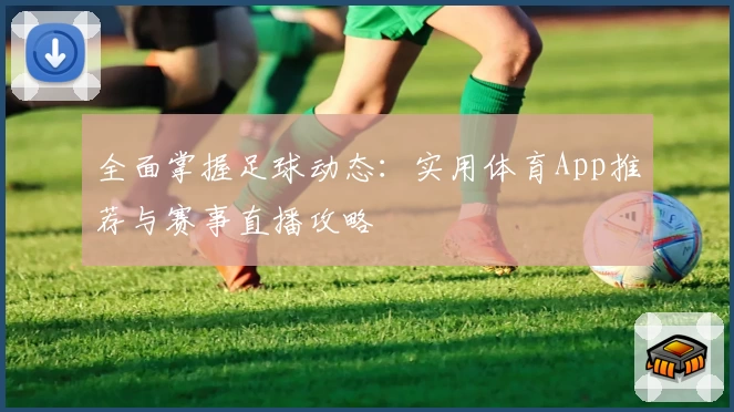 全面掌握足球动态：实用体育App推荐与赛事直播攻略