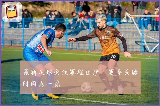 最新足球受注赛程出炉：赛季关键时间点一览