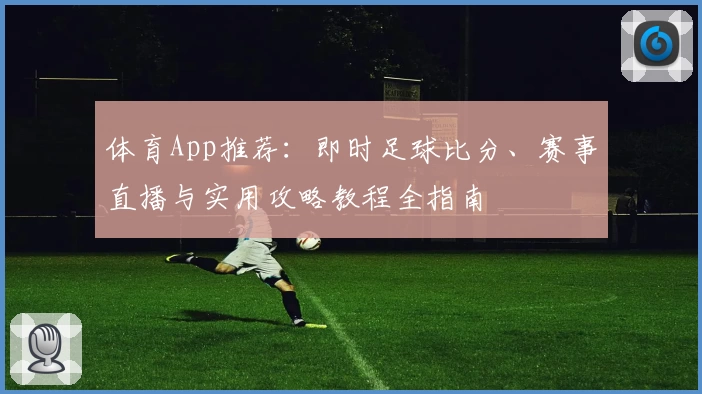 体育App推荐：即时足球比分、赛事直播与实用攻略教程全指南