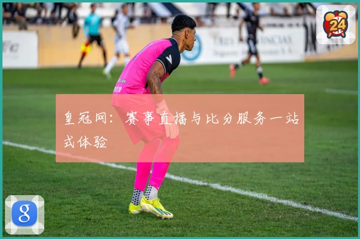 皇冠网：赛事直播与比分服务一站式体验