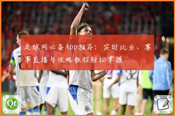 足球网必备App推荐：实时比分、赛事直播与攻略教程轻松掌握