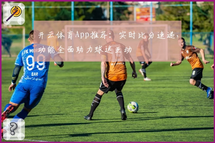 开云体育App推荐：实时比分速递，功能全面助力球迷互动