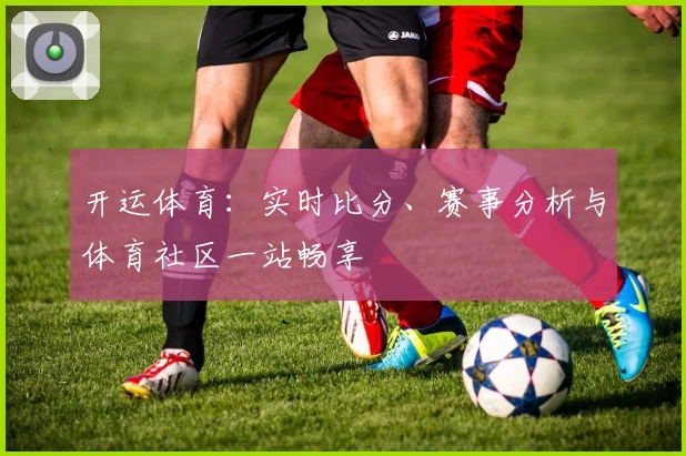 开运体育：实时比分、赛事分析与体育社区一站畅享