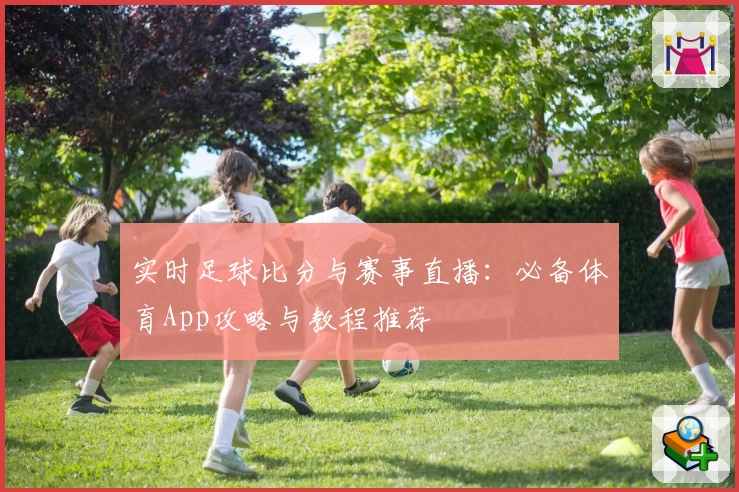实时足球比分与赛事直播：必备体育App攻略与教程推荐