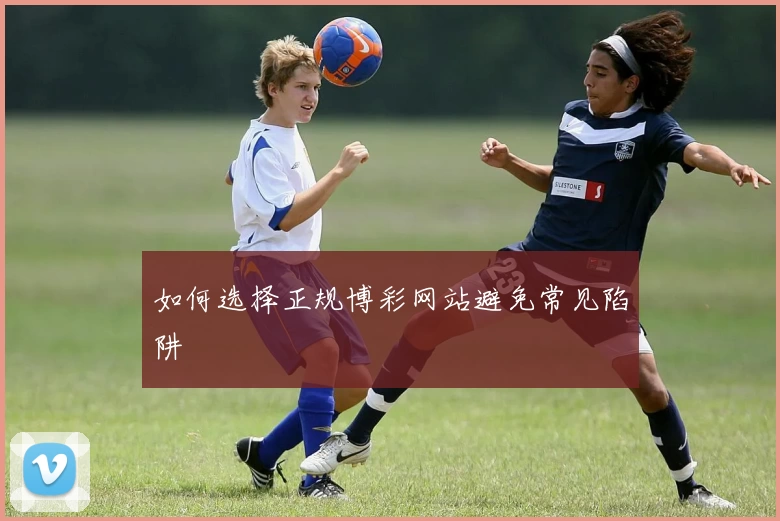 如何选择正规博彩网站避免常见陷阱
