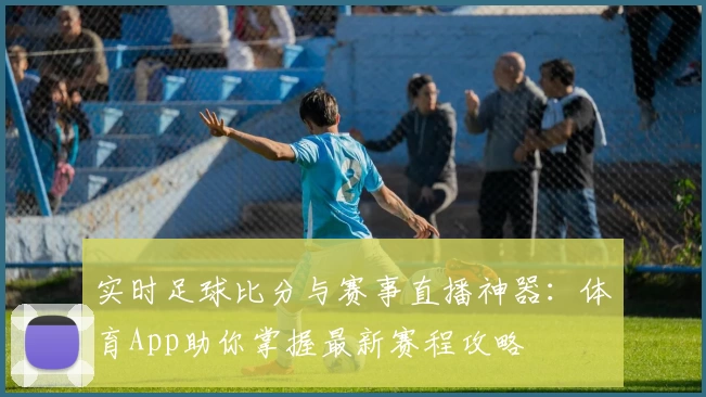 实时足球比分与赛事直播神器：体育App助你掌握最新赛程攻略