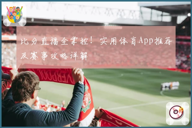 比分直播全掌控!实用体育App推荐及赛事攻略详解