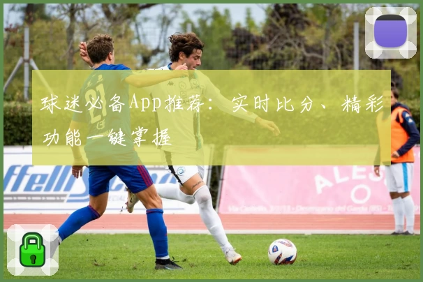 球迷必备App推荐：实时比分、精彩功能一键掌握