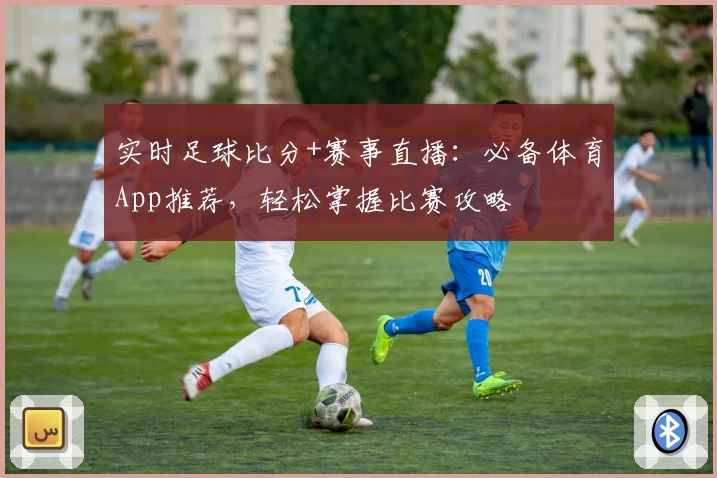 实时足球比分+赛事直播：必备体育App推荐，轻松掌握比赛攻略