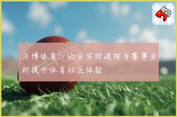 万博体育：比分实时追踪与赛事分析提升体育社区体验