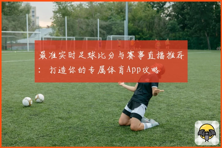 最准实时足球比分与赛事直播推荐：打造你的专属体育App攻略