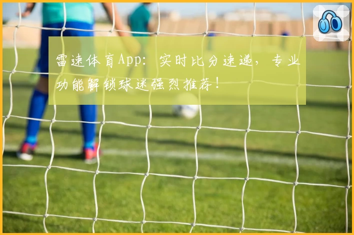 雷速体育App：实时比分速递，专业功能解锁球迷强烈推荐！