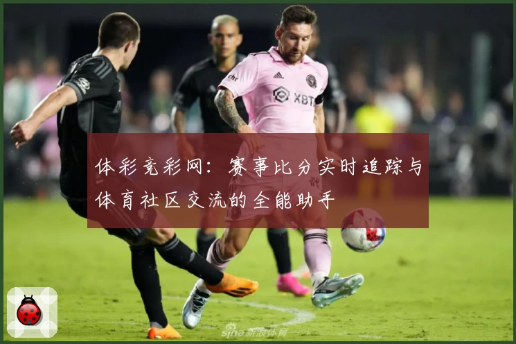 体彩竞彩网：赛事比分实时追踪与体育社区交流的全能助手