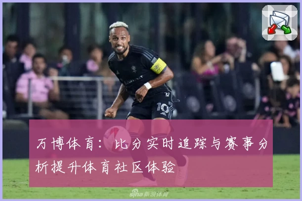 万博体育：比分实时追踪与赛事分析提升体育社区体验