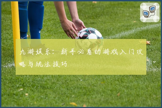 九游娱乐：新手必看的游戏入门攻略与玩法技巧