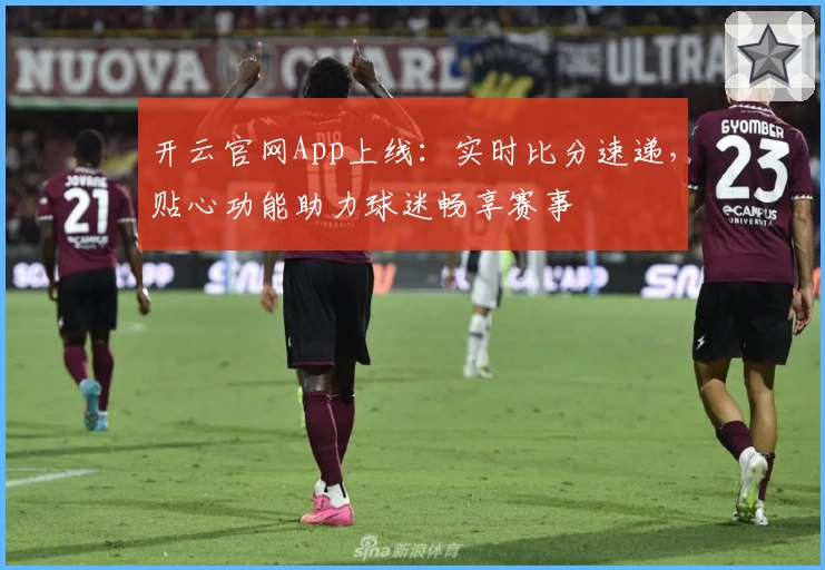 开云官网App上线：实时比分速递，贴心功能助力球迷畅享赛事