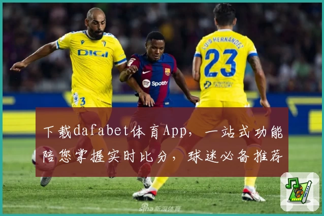 下载dafabet体育App，一站式功能陪您掌握实时比分，球迷必备推荐