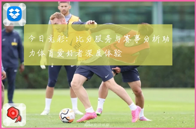 今日竞彩：比分服务与赛事分析助力体育爱好者深度体验