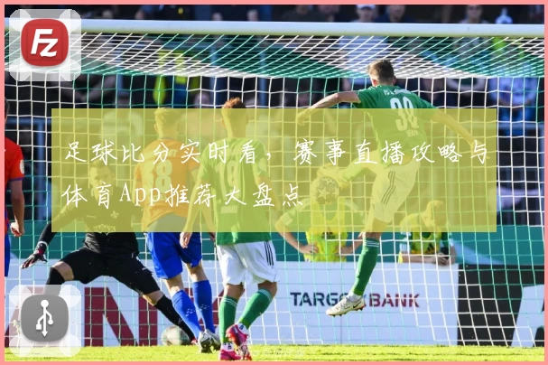 足球比分实时看,赛事直播攻略与体育App推荐大盘点