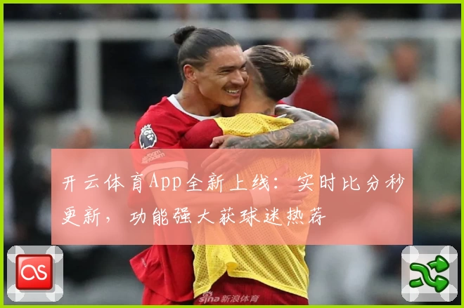 开云体育App全新上线：实时比分秒更新，功能强大获球迷热荐