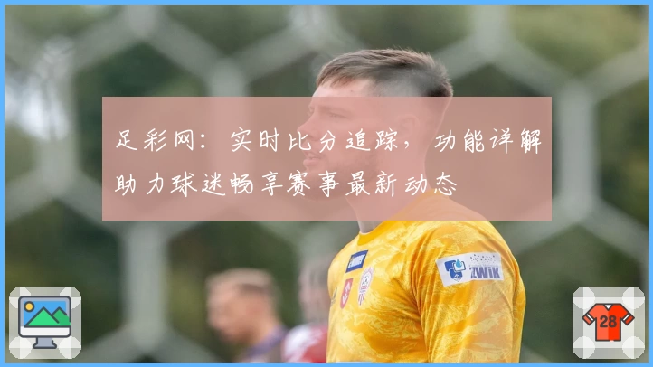 足彩网：实时比分追踪，功能详解助力球迷畅享赛事最新动态