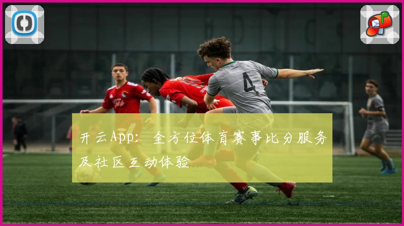 开云App：全方位体育赛事比分服务及社区互动体验