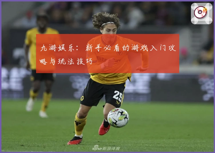 九游娱乐：新手必看的游戏入门攻略与玩法技巧