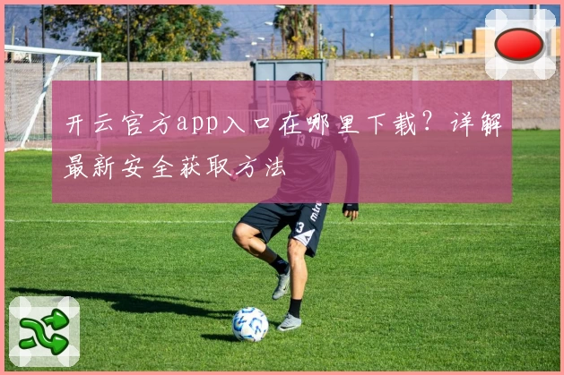 开云官方app入口在哪里下载？详解最新安全获取方法