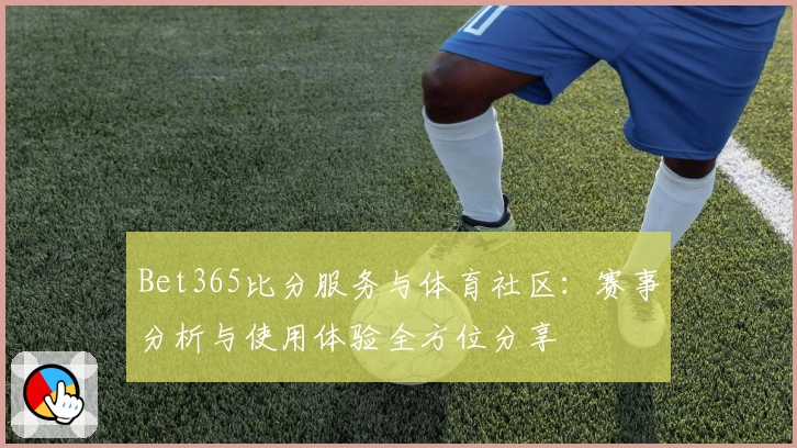 Bet365比分服务与体育社区：赛事分析与使用体验全方位分享