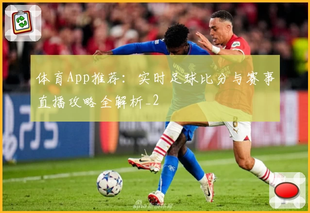 体育App推荐：实时足球比分与赛事直播攻略全解析_2