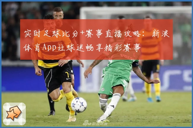 实时足球比分+赛事直播攻略:新浪体育App让球迷畅享精彩赛事