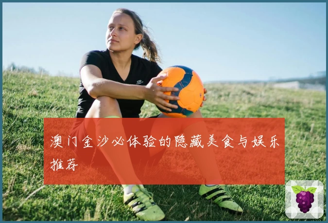 澳门金沙必体验的隐藏美食与娱乐推荐