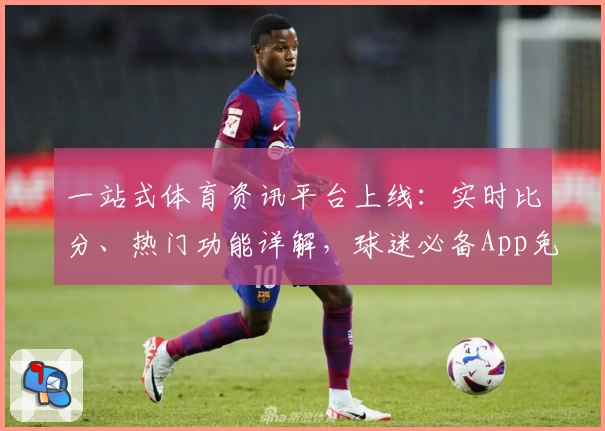 一站式体育资讯平台上线：实时比分、热门功能详解，球迷必备App免费下载