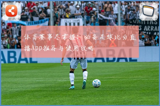 体育赛事尽掌握：必备足球比分直播App推荐与使用攻略
