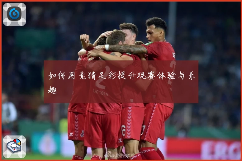 如何用竞猜足彩提升观赛体验与乐趣