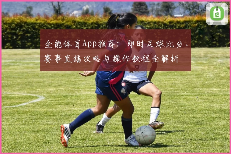 全能体育App推荐：即时足球比分、赛事直播攻略与操作教程全解析